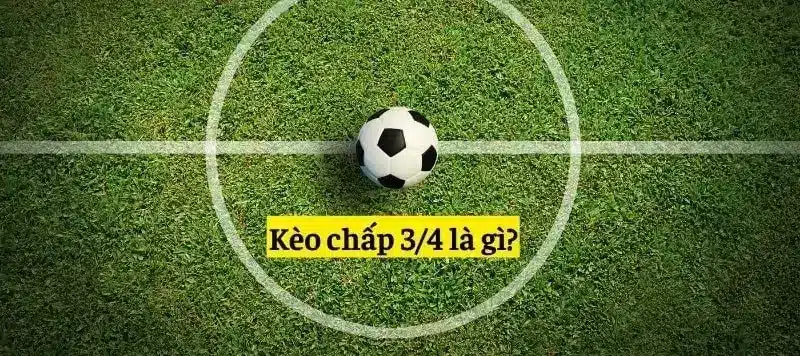 Kèo chấp 3/4 là gì? Tỷ lệ kèo tại nhà cái 11Bet